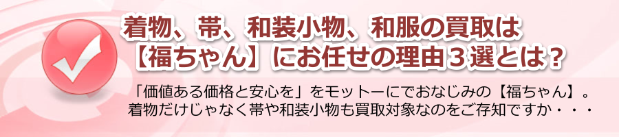 着物、帯、小物など、和服の買取は【福ちゃん】にお任せ